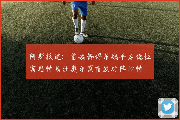 阿斯报道:首战佛得角战平后德拉富恩特或让奥尔莫首发对阵沙特