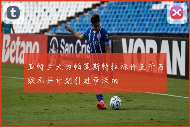 亚特兰大为帕莱斯特拉标价五千万欧元并计划引进萨沃纳