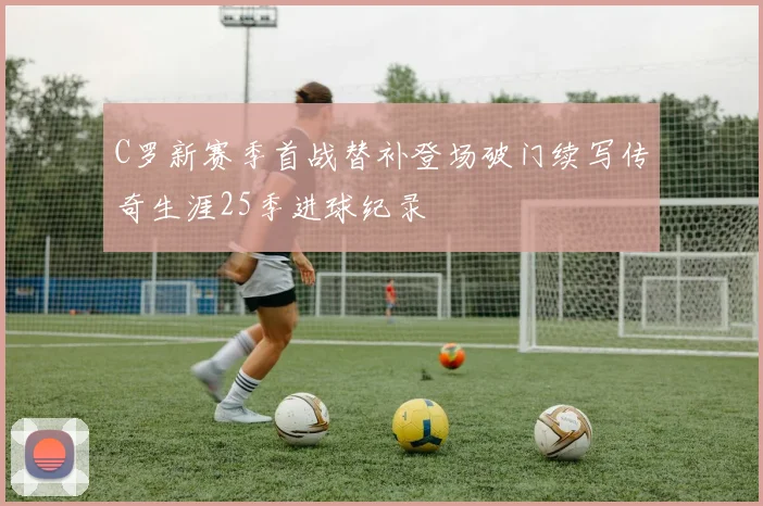 C罗新赛季首战替补登场破门续写传奇生涯25季进球纪录