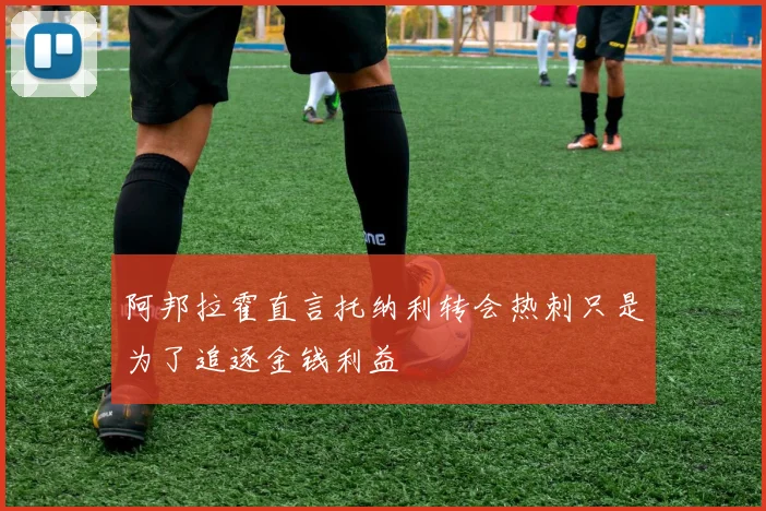 阿邦拉霍直言托纳利转会热刺只是为了追逐金钱利益