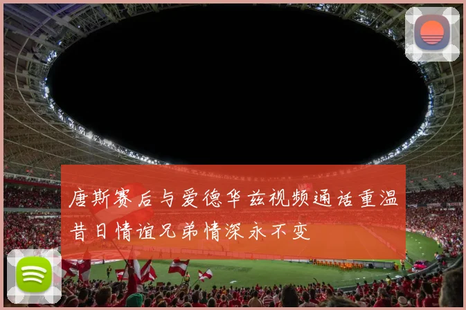 唐斯赛后与爱德华兹视频通话重温昔日情谊兄弟情深永不变