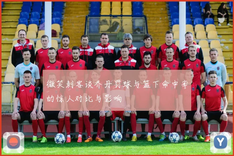 微笑刺客谈乔丹罚球与篮下命中率的惊人对比与影响