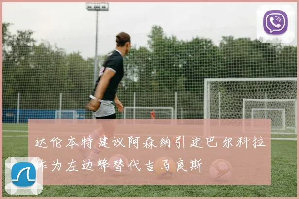 达伦本特建议阿森纳引进巴尔科拉作为左边锋替代吉马良斯