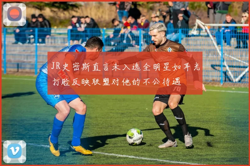 JR史密斯直言未入选全明星如耳光打脸反映联盟对他的不公待遇