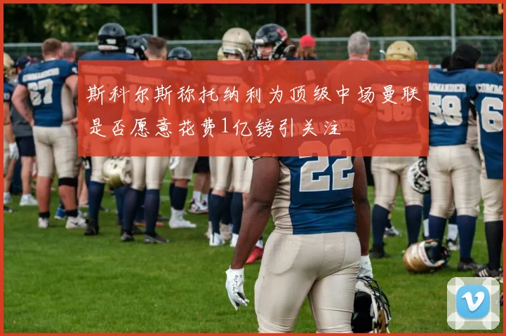 斯科尔斯称托纳利为顶级中场曼联是否愿意花费1亿镑引关注