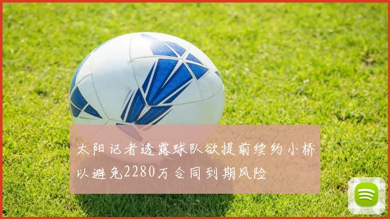 太阳记者透露球队欲提前续约小桥以避免2280万合同到期风险