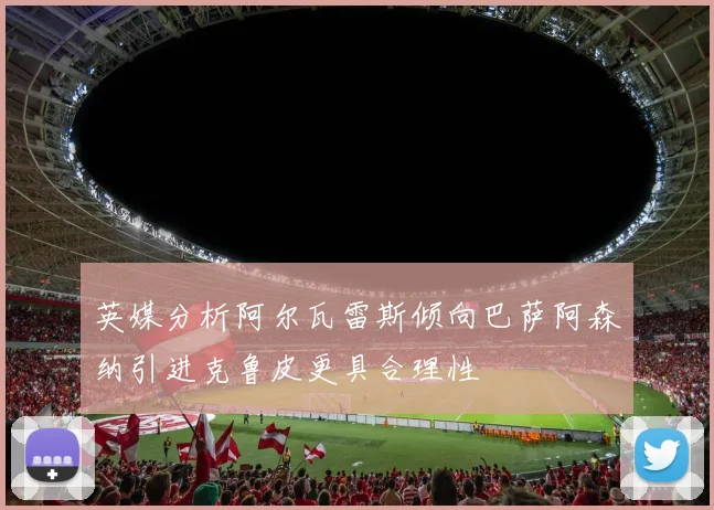 英媒分析阿尔瓦雷斯倾向巴萨阿森纳引进克鲁皮更具合理性