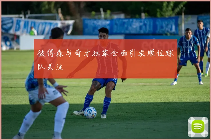 彼得森与奇才独家会面引发顺位球队关注