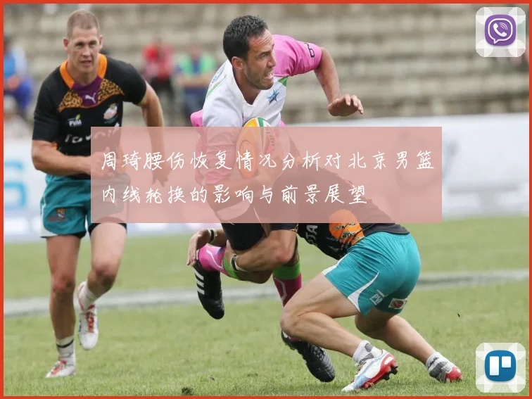 周琦腰伤恢复情况分析对北京男篮内线轮换的影响与前景展望