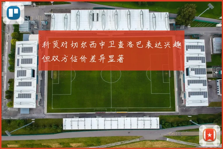 科莫对切尔西中卫查洛巴表达兴趣但双方估价差异显著