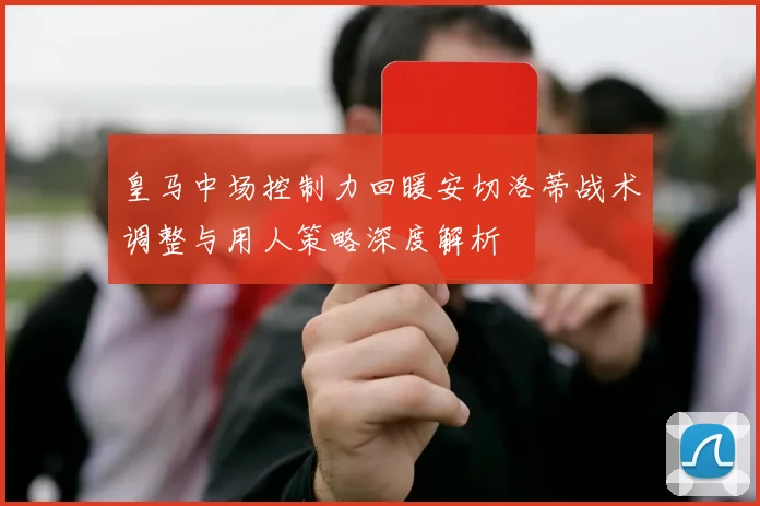 皇马中场控制力回暖安切洛蒂战术调整与用人策略深度解析
